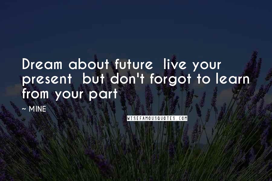MINE Quotes: Dream about future live your present but don't forgot to learn from your part