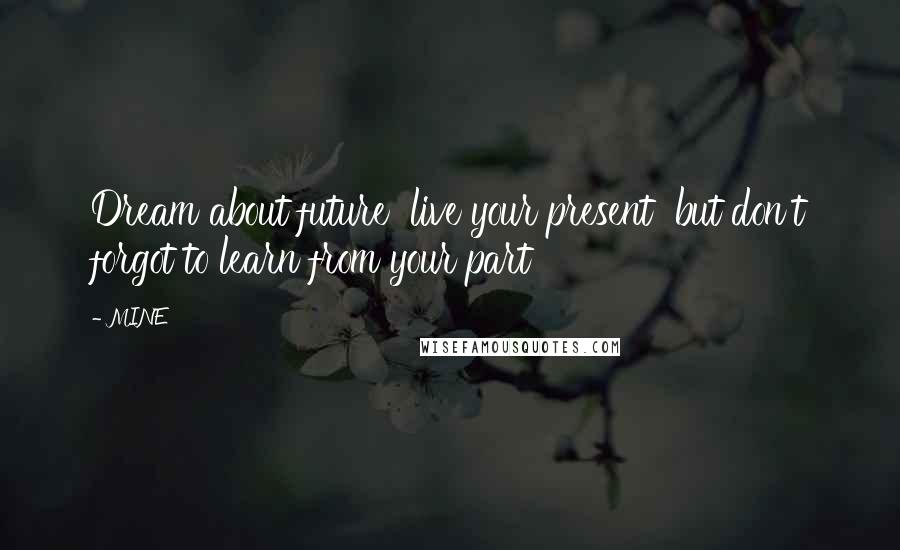 MINE Quotes: Dream about future live your present but don't forgot to learn from your part