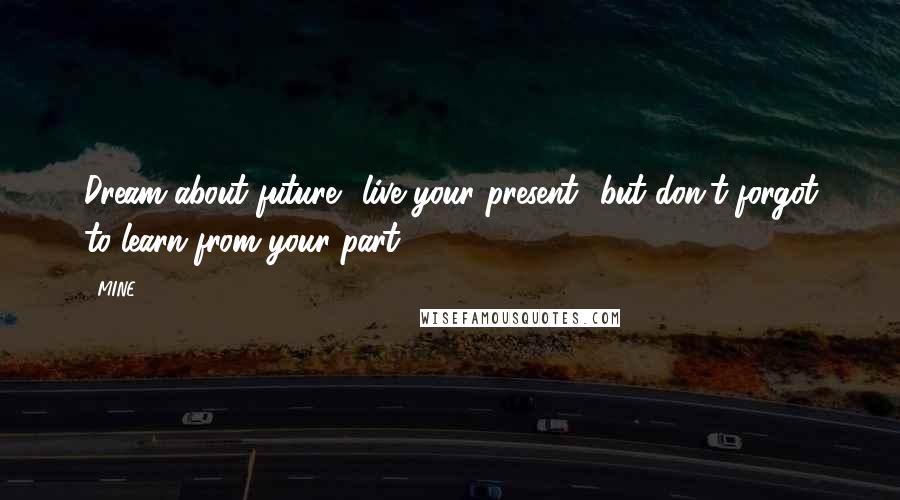 MINE Quotes: Dream about future live your present but don't forgot to learn from your part
