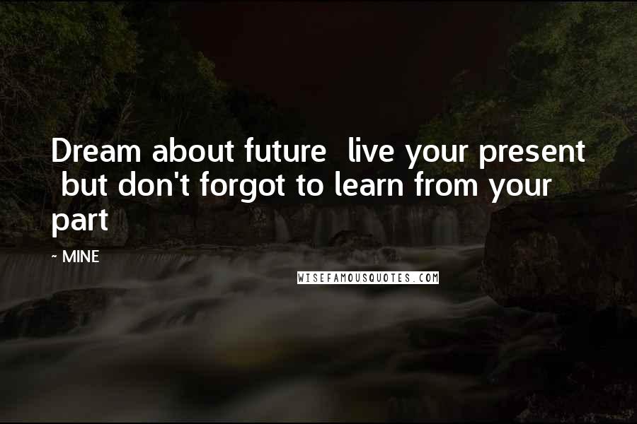 MINE Quotes: Dream about future live your present but don't forgot to learn from your part