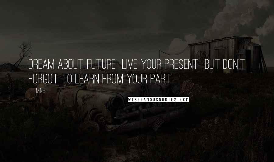 MINE Quotes: Dream about future live your present but don't forgot to learn from your part