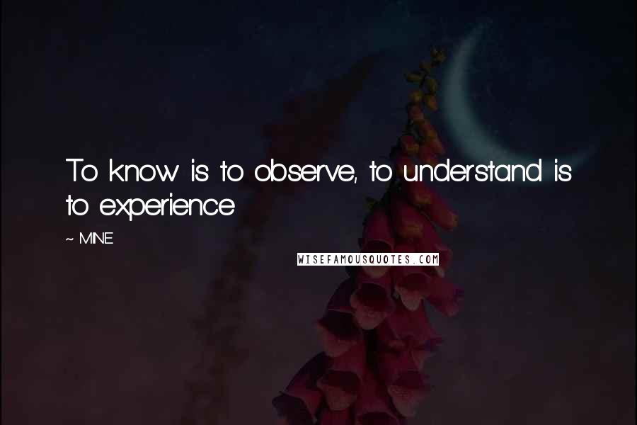 MINE Quotes: To know is to observe, to understand is to experience