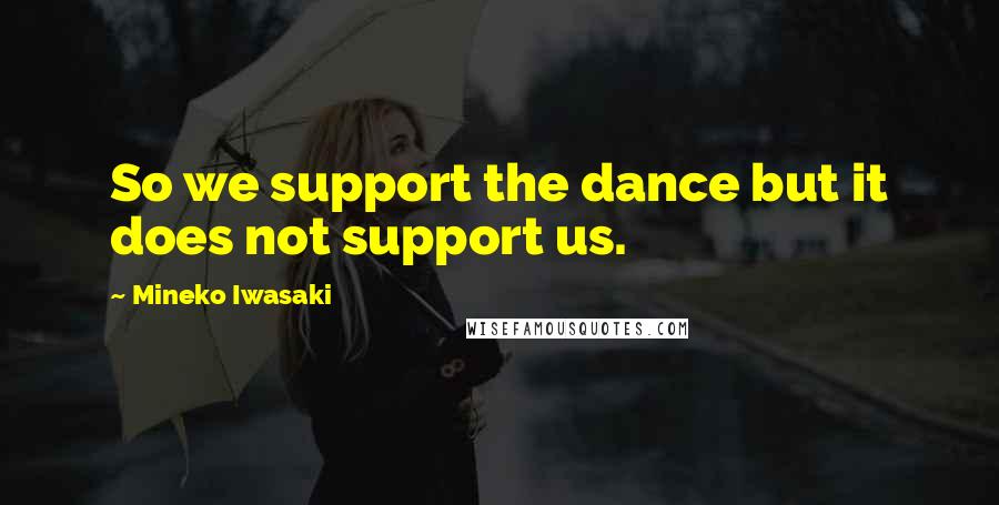Mineko Iwasaki Quotes: So we support the dance but it does not support us.