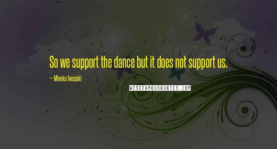 Mineko Iwasaki Quotes: So we support the dance but it does not support us.