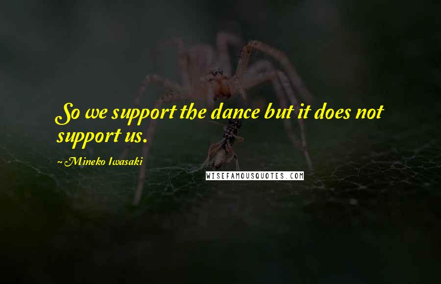 Mineko Iwasaki Quotes: So we support the dance but it does not support us.