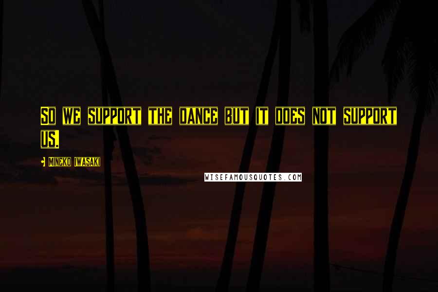 Mineko Iwasaki Quotes: So we support the dance but it does not support us.