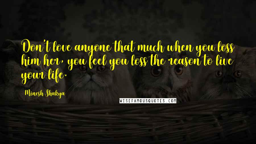 Minesh Shakya Quotes: Don't love anyone that much when you loss him/her, you feel you loss the reason to live your life.