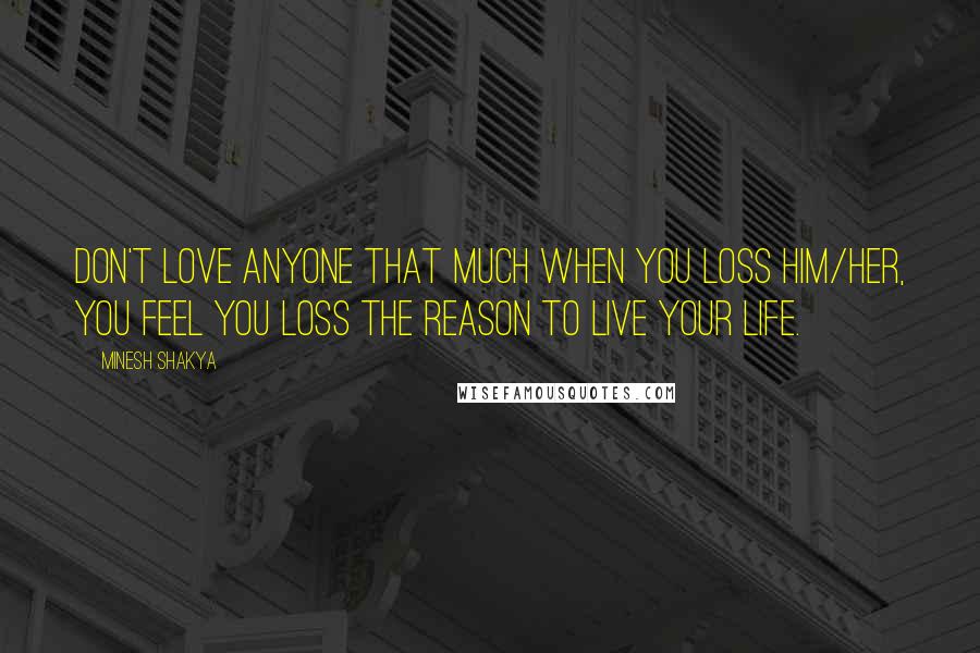Minesh Shakya Quotes: Don't love anyone that much when you loss him/her, you feel you loss the reason to live your life.