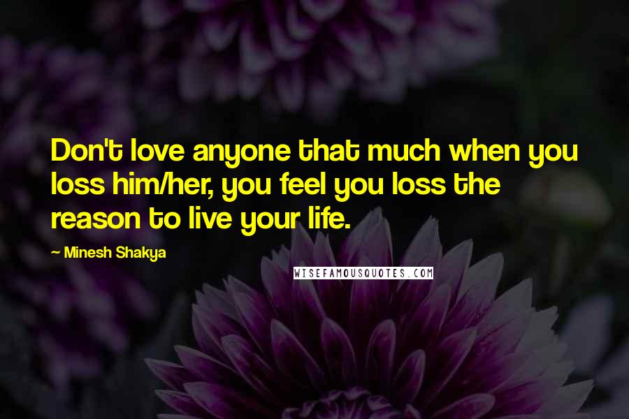 Minesh Shakya Quotes: Don't love anyone that much when you loss him/her, you feel you loss the reason to live your life.