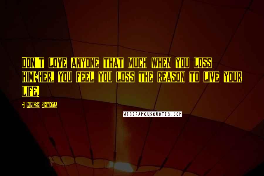 Minesh Shakya Quotes: Don't love anyone that much when you loss him/her, you feel you loss the reason to live your life.