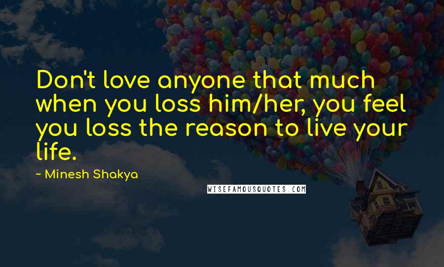 Minesh Shakya Quotes: Don't love anyone that much when you loss him/her, you feel you loss the reason to live your life.