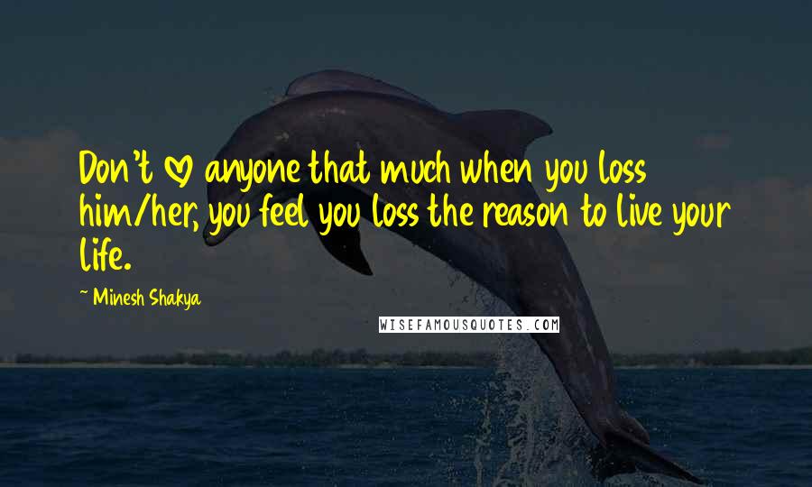 Minesh Shakya Quotes: Don't love anyone that much when you loss him/her, you feel you loss the reason to live your life.