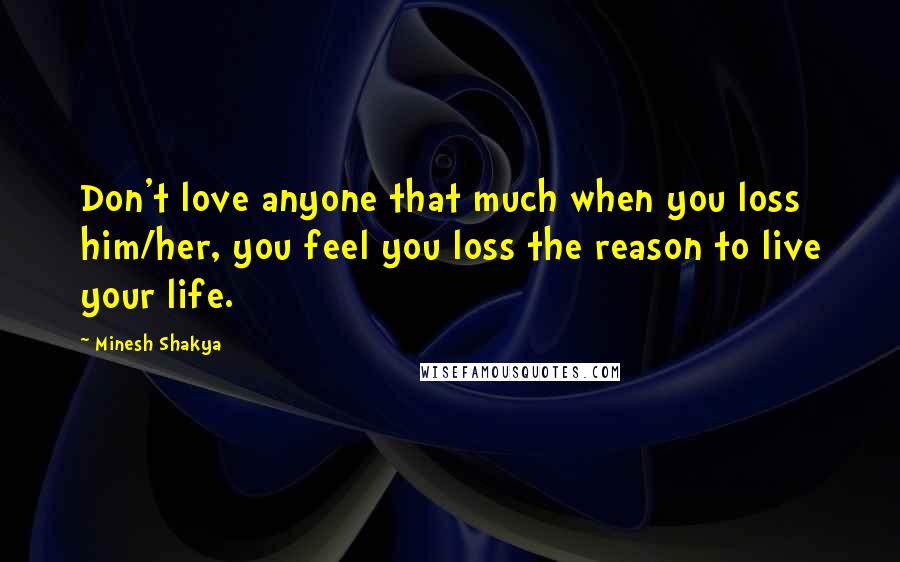 Minesh Shakya Quotes: Don't love anyone that much when you loss him/her, you feel you loss the reason to live your life.