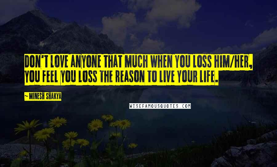 Minesh Shakya Quotes: Don't love anyone that much when you loss him/her, you feel you loss the reason to live your life.