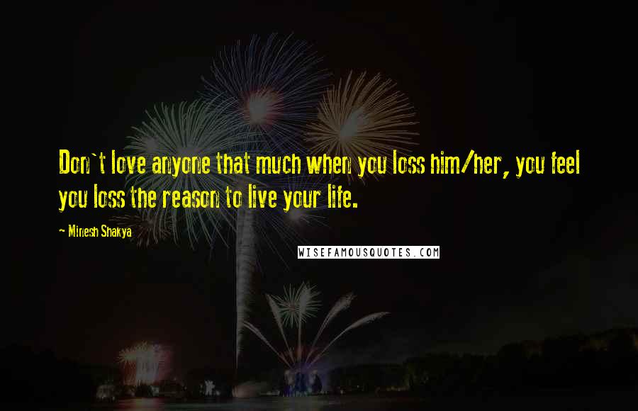 Minesh Shakya Quotes: Don't love anyone that much when you loss him/her, you feel you loss the reason to live your life.