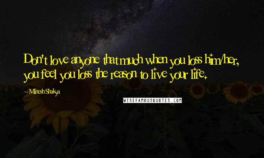 Minesh Shakya Quotes: Don't love anyone that much when you loss him/her, you feel you loss the reason to live your life.