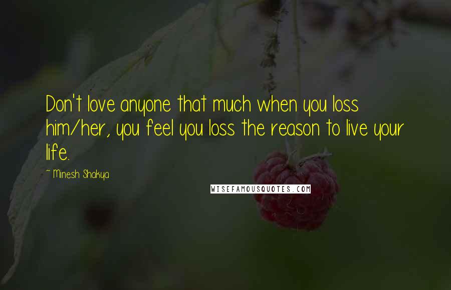 Minesh Shakya Quotes: Don't love anyone that much when you loss him/her, you feel you loss the reason to live your life.