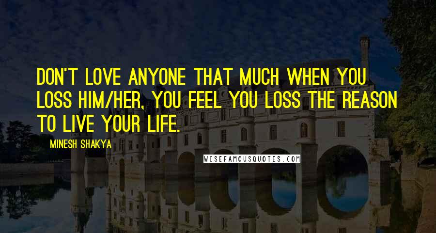 Minesh Shakya Quotes: Don't love anyone that much when you loss him/her, you feel you loss the reason to live your life.