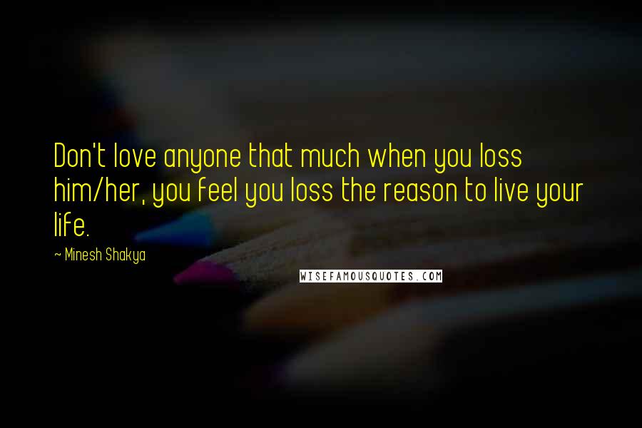 Minesh Shakya Quotes: Don't love anyone that much when you loss him/her, you feel you loss the reason to live your life.