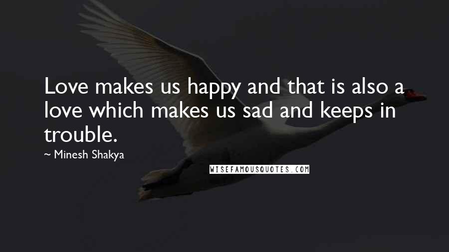 Minesh Shakya Quotes: Love makes us happy and that is also a love which makes us sad and keeps in trouble.