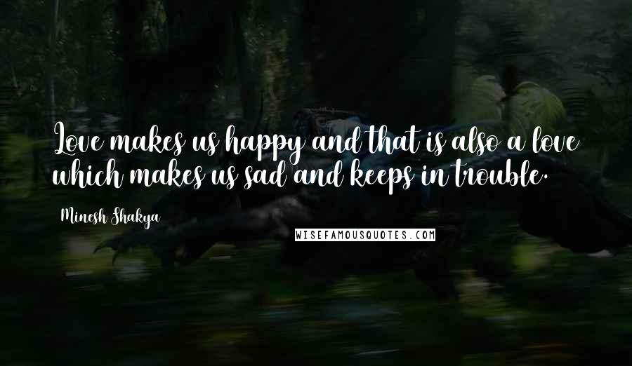 Minesh Shakya Quotes: Love makes us happy and that is also a love which makes us sad and keeps in trouble.