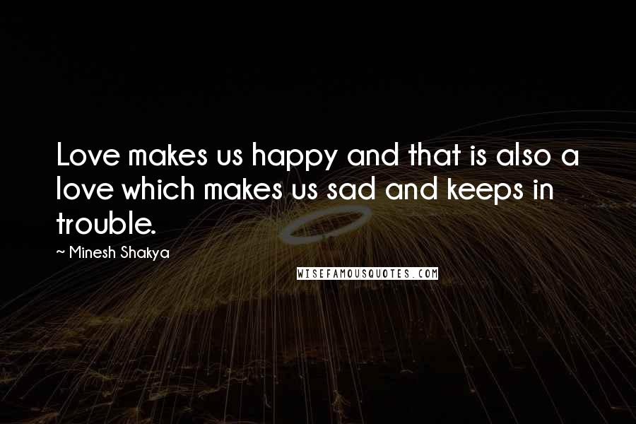 Minesh Shakya Quotes: Love makes us happy and that is also a love which makes us sad and keeps in trouble.