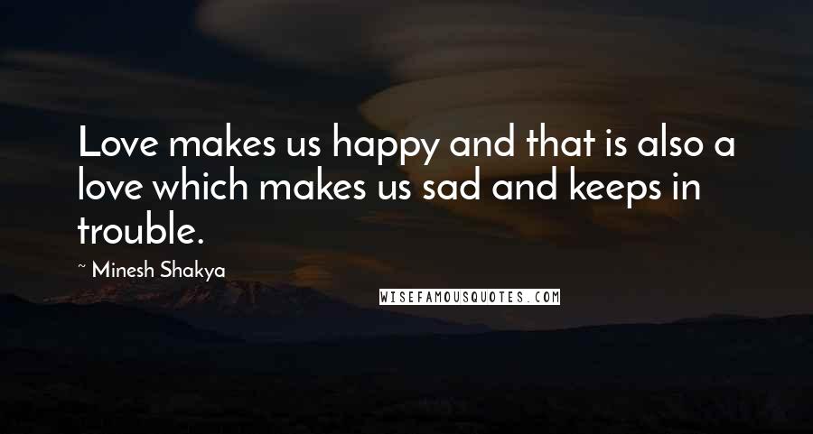 Minesh Shakya Quotes: Love makes us happy and that is also a love which makes us sad and keeps in trouble.