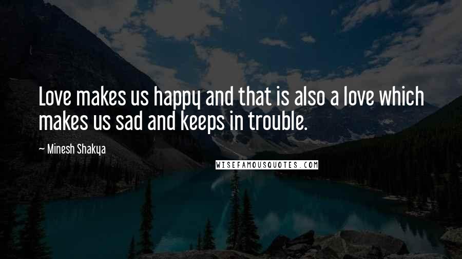 Minesh Shakya Quotes: Love makes us happy and that is also a love which makes us sad and keeps in trouble.