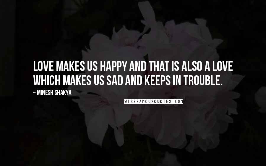 Minesh Shakya Quotes: Love makes us happy and that is also a love which makes us sad and keeps in trouble.