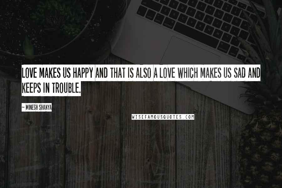 Minesh Shakya Quotes: Love makes us happy and that is also a love which makes us sad and keeps in trouble.