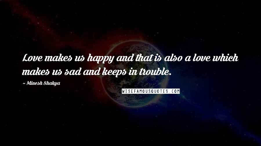 Minesh Shakya Quotes: Love makes us happy and that is also a love which makes us sad and keeps in trouble.