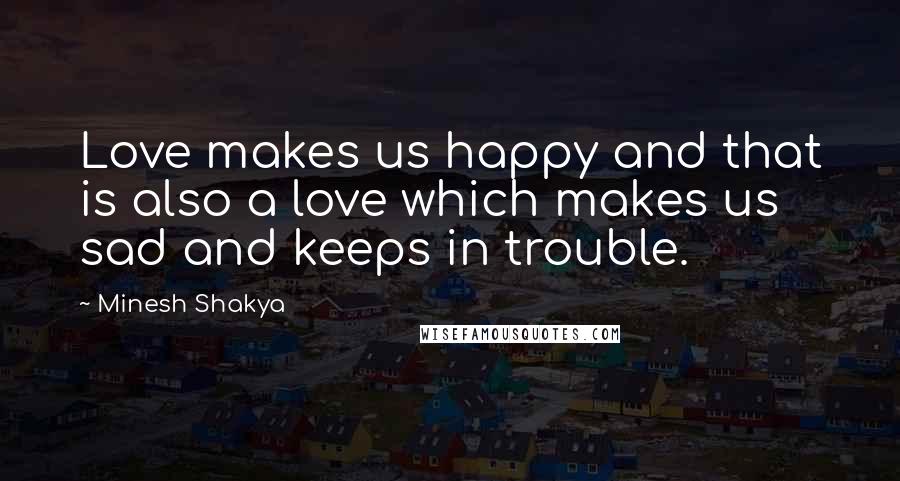 Minesh Shakya Quotes: Love makes us happy and that is also a love which makes us sad and keeps in trouble.