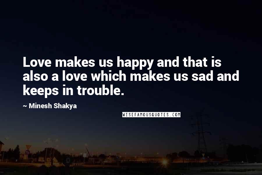 Minesh Shakya Quotes: Love makes us happy and that is also a love which makes us sad and keeps in trouble.