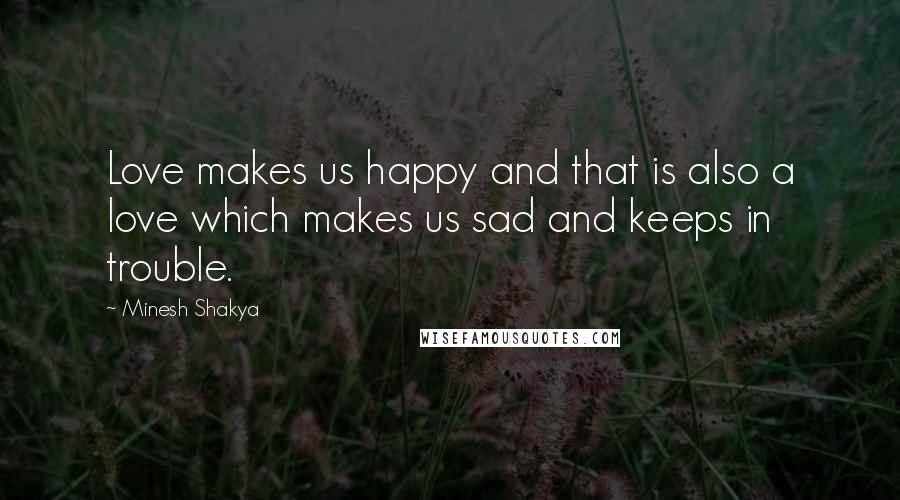 Minesh Shakya Quotes: Love makes us happy and that is also a love which makes us sad and keeps in trouble.