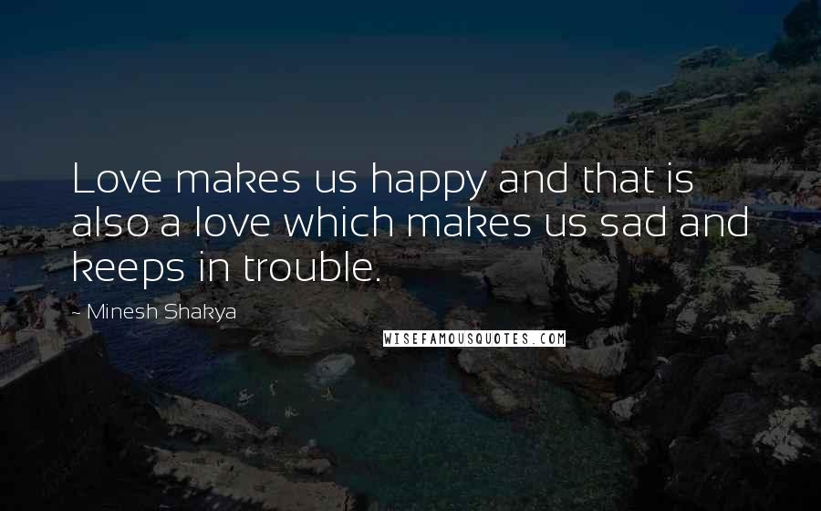 Minesh Shakya Quotes: Love makes us happy and that is also a love which makes us sad and keeps in trouble.