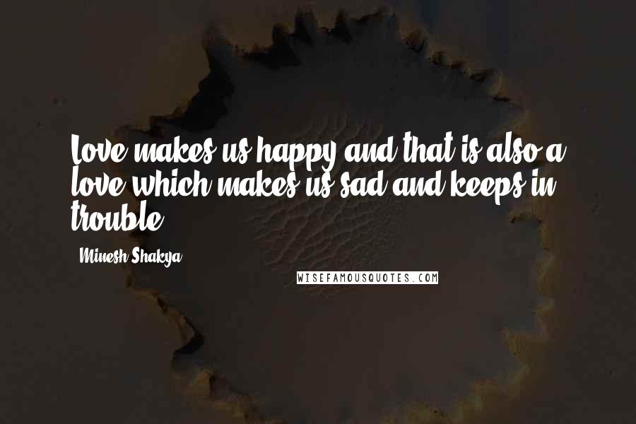 Minesh Shakya Quotes: Love makes us happy and that is also a love which makes us sad and keeps in trouble.