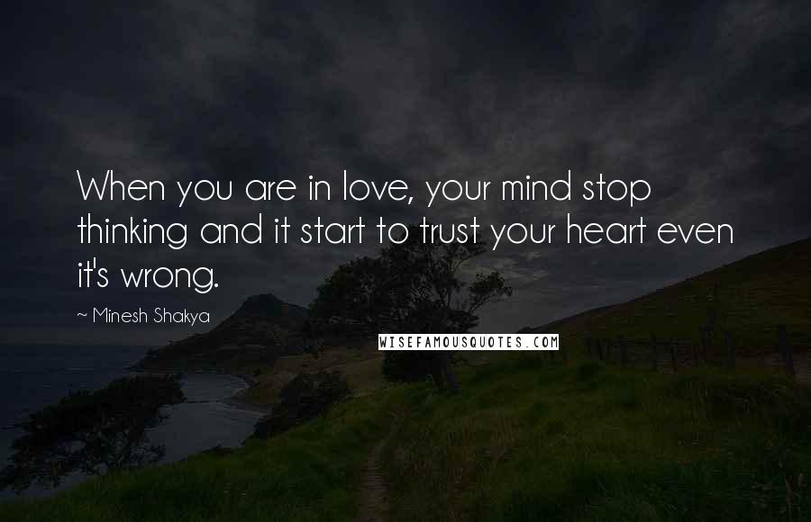 Minesh Shakya Quotes: When you are in love, your mind stop thinking and it start to trust your heart even it's wrong.