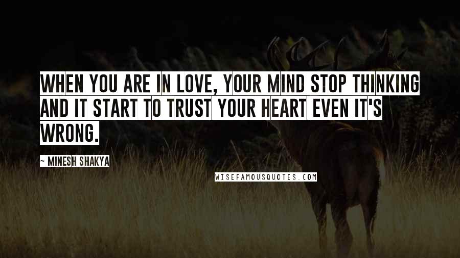 Minesh Shakya Quotes: When you are in love, your mind stop thinking and it start to trust your heart even it's wrong.