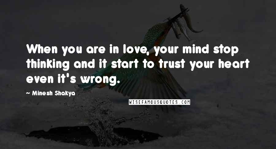 Minesh Shakya Quotes: When you are in love, your mind stop thinking and it start to trust your heart even it's wrong.