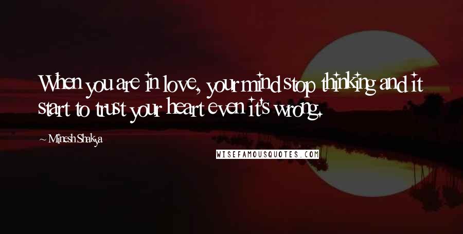 Minesh Shakya Quotes: When you are in love, your mind stop thinking and it start to trust your heart even it's wrong.