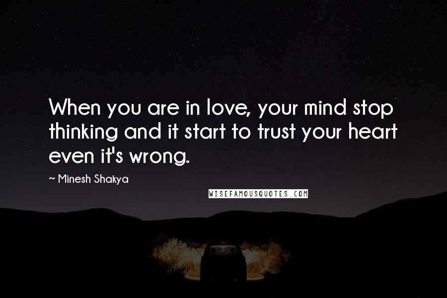 Minesh Shakya Quotes: When you are in love, your mind stop thinking and it start to trust your heart even it's wrong.