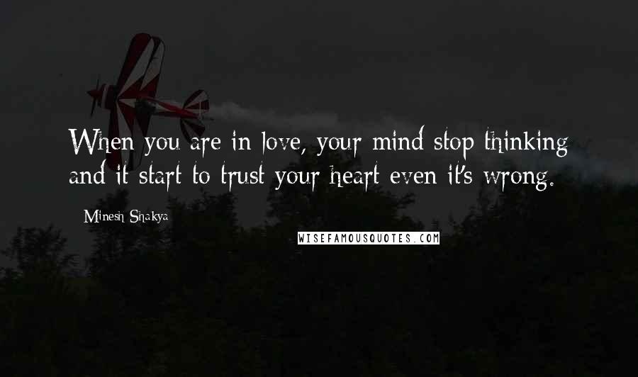 Minesh Shakya Quotes: When you are in love, your mind stop thinking and it start to trust your heart even it's wrong.