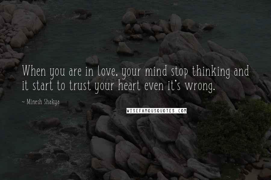 Minesh Shakya Quotes: When you are in love, your mind stop thinking and it start to trust your heart even it's wrong.