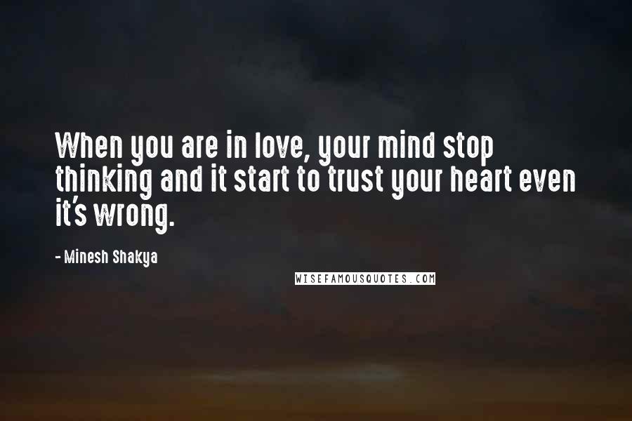 Minesh Shakya Quotes: When you are in love, your mind stop thinking and it start to trust your heart even it's wrong.