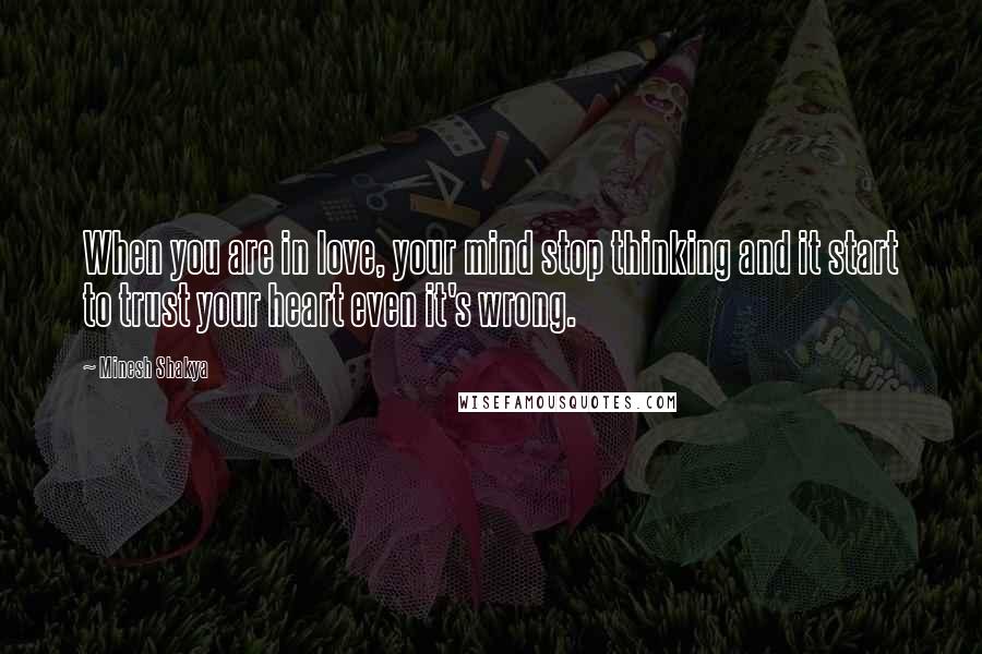 Minesh Shakya Quotes: When you are in love, your mind stop thinking and it start to trust your heart even it's wrong.