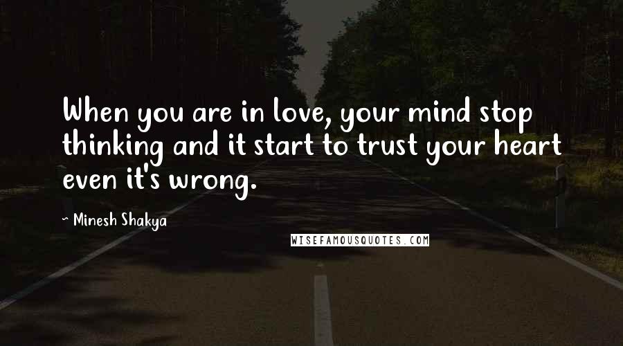 Minesh Shakya Quotes: When you are in love, your mind stop thinking and it start to trust your heart even it's wrong.