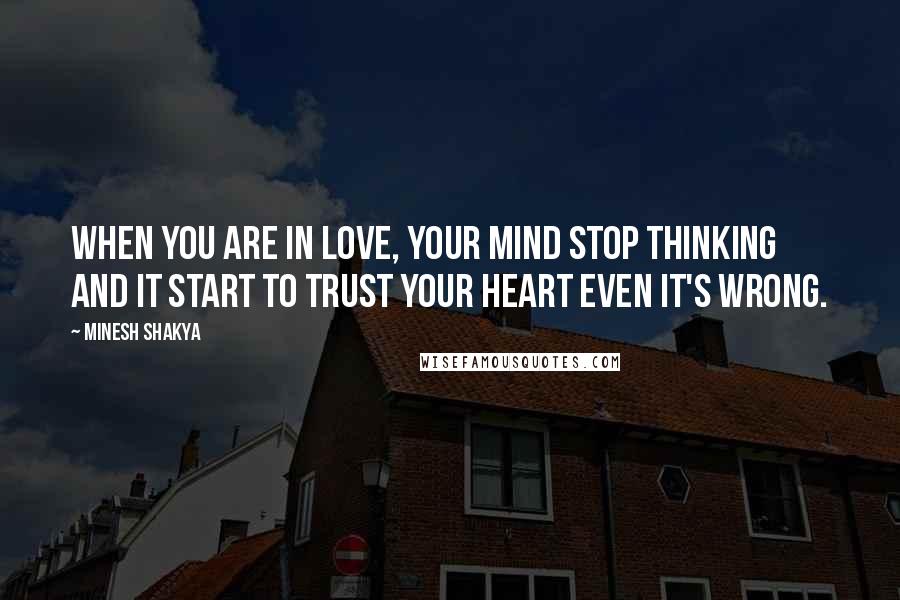 Minesh Shakya Quotes: When you are in love, your mind stop thinking and it start to trust your heart even it's wrong.