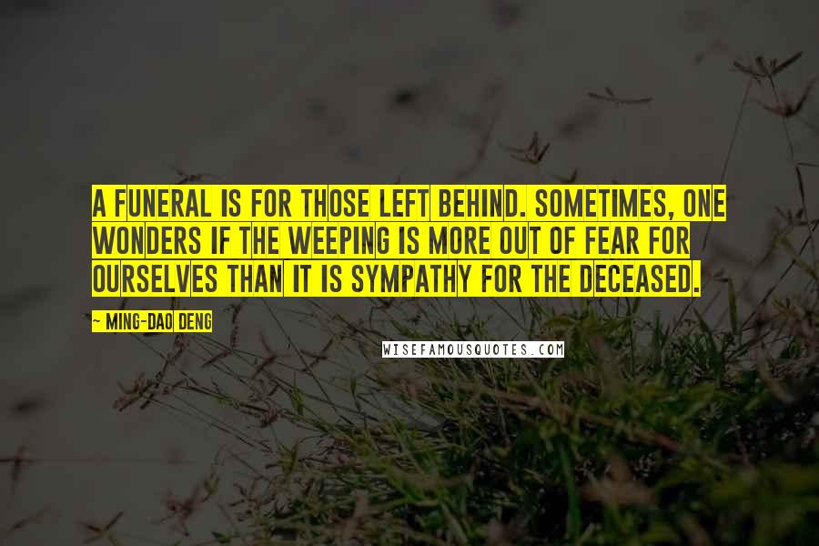 Ming-Dao Deng Quotes: A funeral is for those left behind. Sometimes, one wonders if the weeping is more out of fear for ourselves than it is sympathy for the deceased.