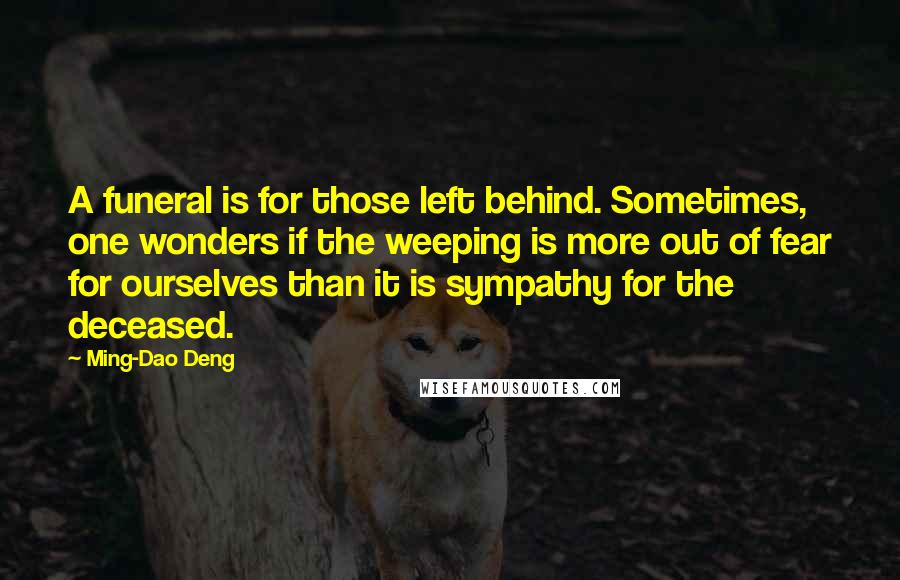 Ming-Dao Deng Quotes: A funeral is for those left behind. Sometimes, one wonders if the weeping is more out of fear for ourselves than it is sympathy for the deceased.