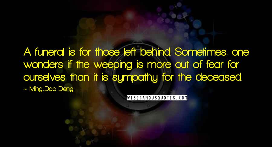 Ming-Dao Deng Quotes: A funeral is for those left behind. Sometimes, one wonders if the weeping is more out of fear for ourselves than it is sympathy for the deceased.